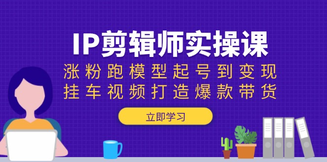 IP剪辑师实操课：涨粉跑模型起号到变现，挂车视频打造爆款带货盘点资源网-专注分享网络创业落地实操课程 – 全网首发_高质量项目输出盘点项目网