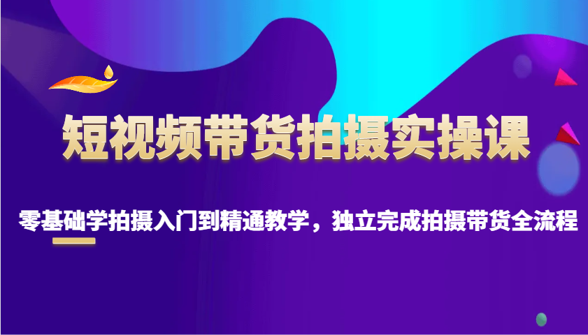 短视频带货拍摄实操课，零基础学拍摄入门到精通教学，独立完成拍摄带货全流程盘点资源网-专注分享网络创业落地实操课程 – 全网首发_高质量项目输出盘点项目网